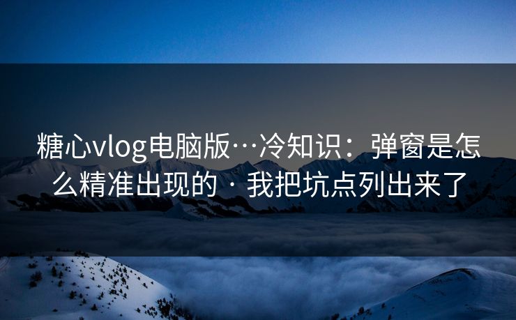 糖心vlog电脑版…冷知识：弹窗是怎么精准出现的 · 我把坑点列出来了