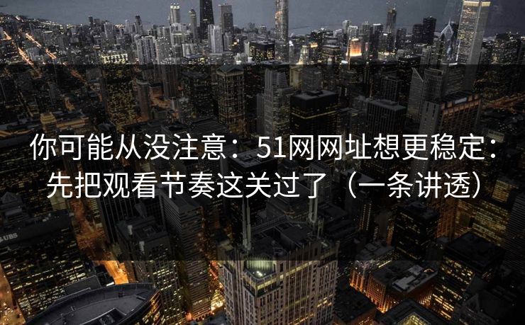 你可能从没注意:51网网址想更稳定:先把观看节奏这关过了(一条讲透)
