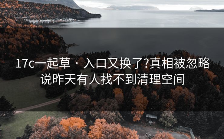 17c一起草 · 入口又换了?真相被忽略说昨天有人找不到清理空间