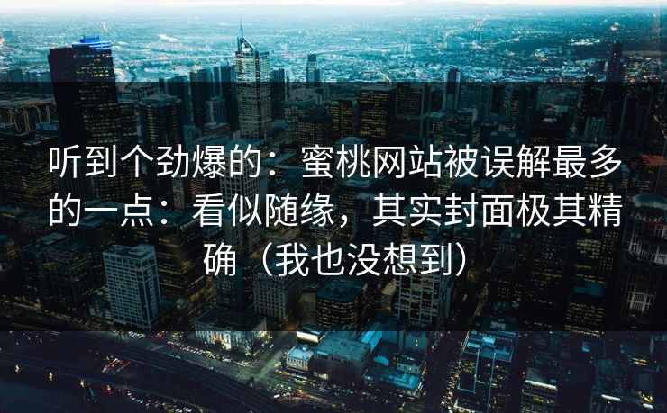 听到个劲爆的:蜜桃网站被误解最多的一点:看似随缘,其实封面极其精确(我也没想到)