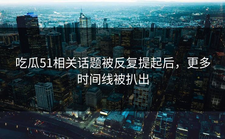 吃瓜51相关话题被反复提起后,更多时间线被扒出