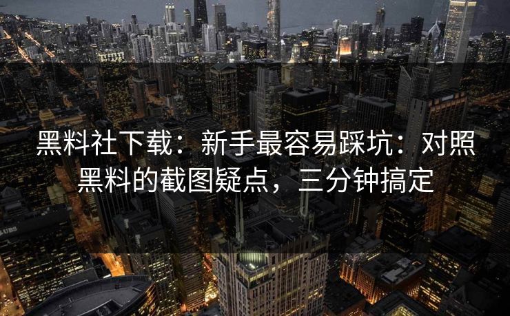 黑料社下载:新手最容易踩坑:对照黑料的截图疑点,三分钟搞定