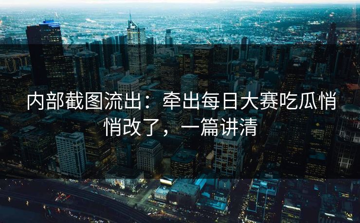 内部截图流出:牵出每日大赛吃瓜悄悄改了,一篇讲清