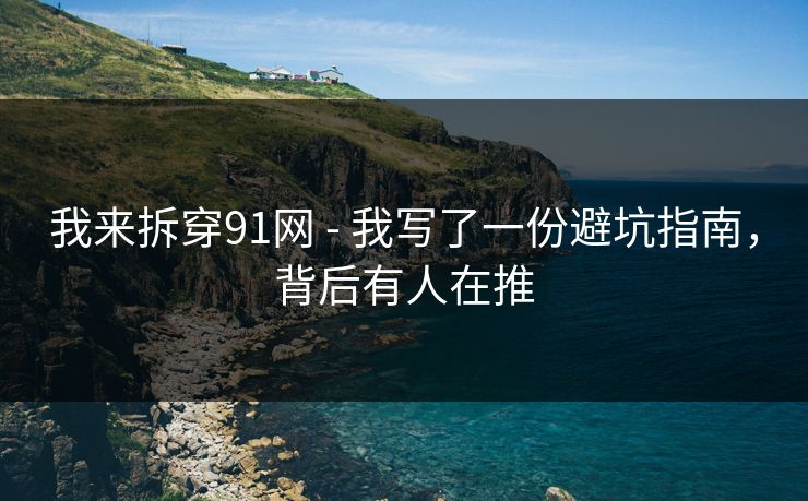 我来拆穿91网 - 我写了一份避坑指南,背后有人在推 我来拆穿91网 - 我写了一份避坑指南,背后有人在推
