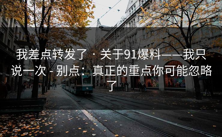 我差点转发了 · 关于91爆料——我只说一次 - 别点:真正的重点你可能忽略了