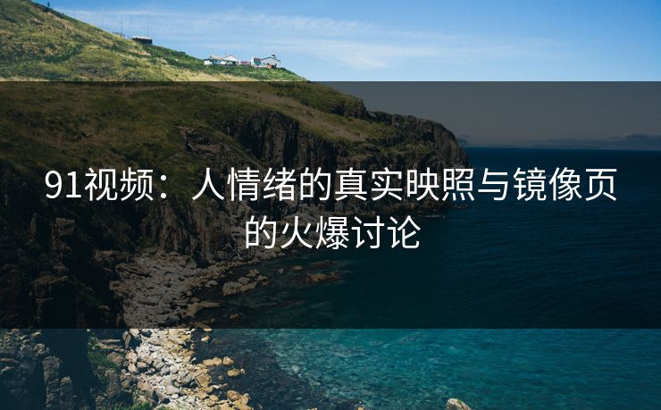 91视频:人情绪的真实映照与镜像页的火爆讨论