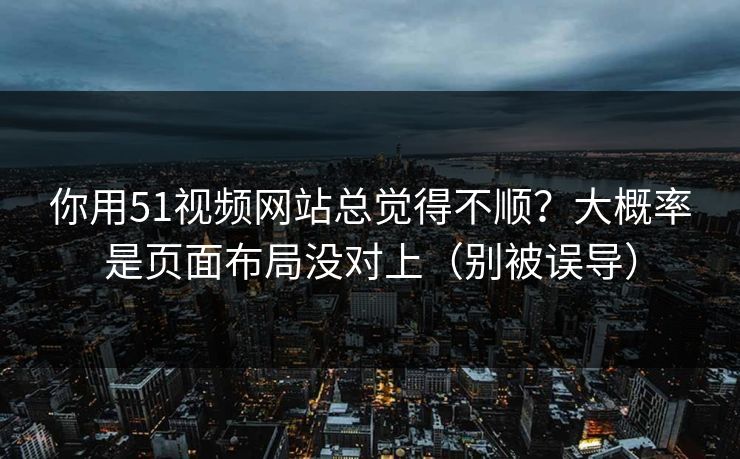 你用51视频网站总觉得不顺？大概率是页面布局没对上（别被误导）