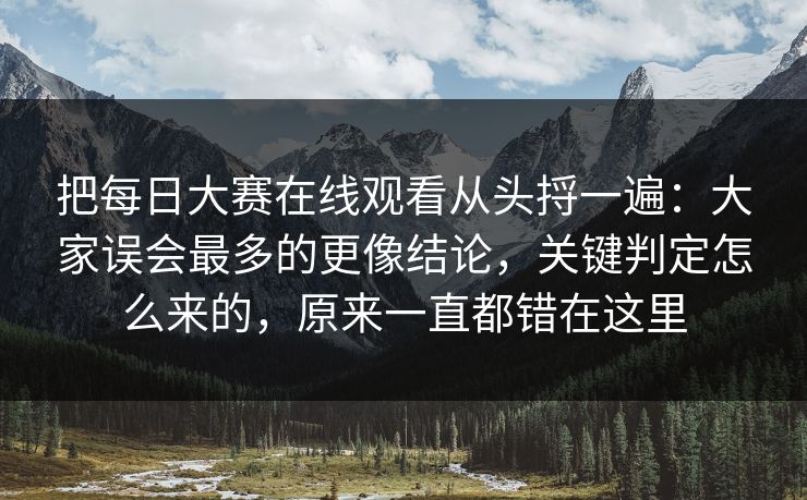 把每日大赛在线观看从头捋一遍:大家误会最多的更像结论,关键判定怎么来的,原来一直都错在这里