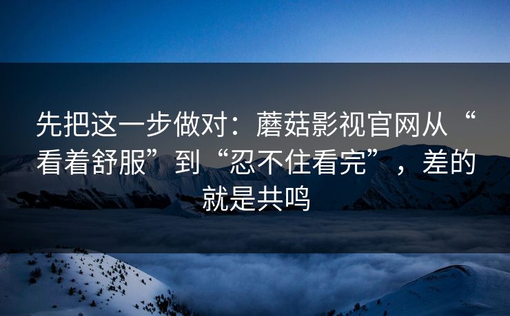先把这一步做对:蘑菇影视官网从“看着舒服”到“忍不住看完”,差的就是共鸣 先把这一步做对:蘑菇影视官网从“看着舒服”到“忍不住看完”,差的就是共鸣