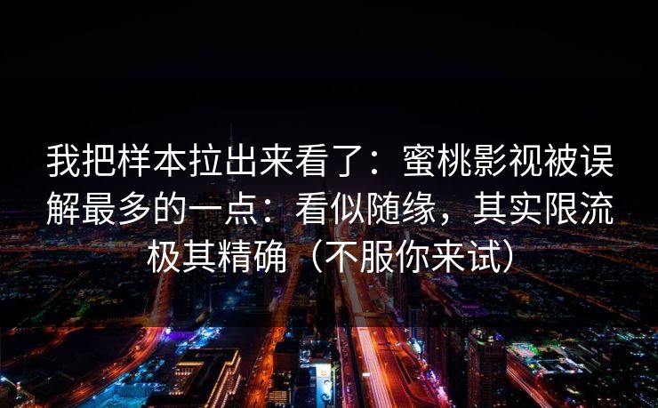 我把样本拉出来看了:蜜桃影视被误解最多的一点:看似随缘,其实限流极其精确(不服你来试) 我把样本拉出来看了:蜜桃影视被误解最多的一点:看似随缘,其实限流极其精确(不服你来试)