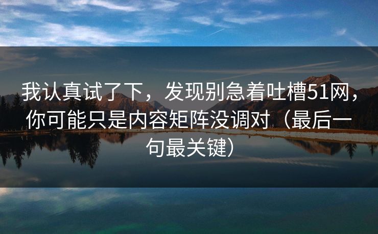 我认真试了下，发现别急着吐槽51网，你可能只是内容矩阵没调对（最后一句最关键）
