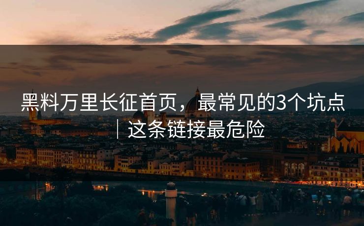 黑料万里长征首页,最常见的3个坑点|这条链接最危险 黑料万里长征首页,最常见的3个坑点|这条链接最危险
