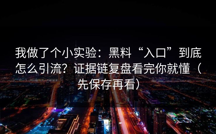 我做了个小实验:黑料“入口”到底怎么引流?证据链复盘看完你就懂(先保存再看) 我做了个小实验:黑料“入口”到底怎么引流?证据链复盘看完你就懂(先保存再看)