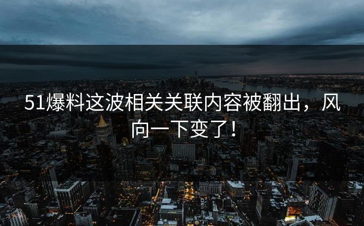 51爆料这波相关关联内容被翻出，风向一下变了！