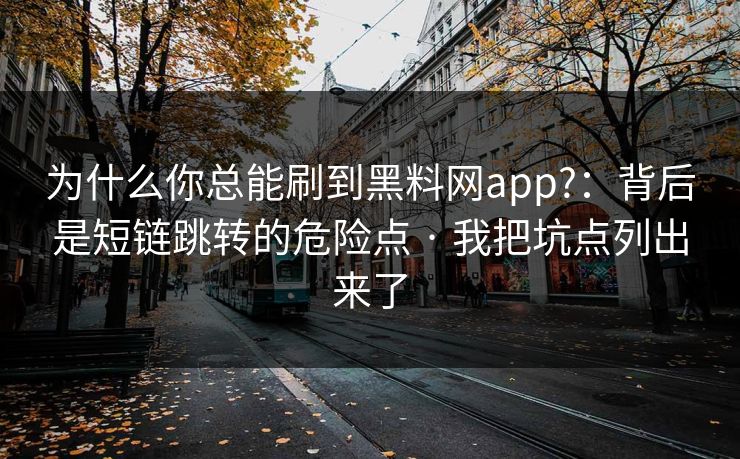 为什么你总能刷到黑料网app?:背后是短链跳转的危险点 · 我把坑点列出来了 为什么你总能刷到黑料网app?:背后是短链跳转的危险点 · 我把坑点列出来了