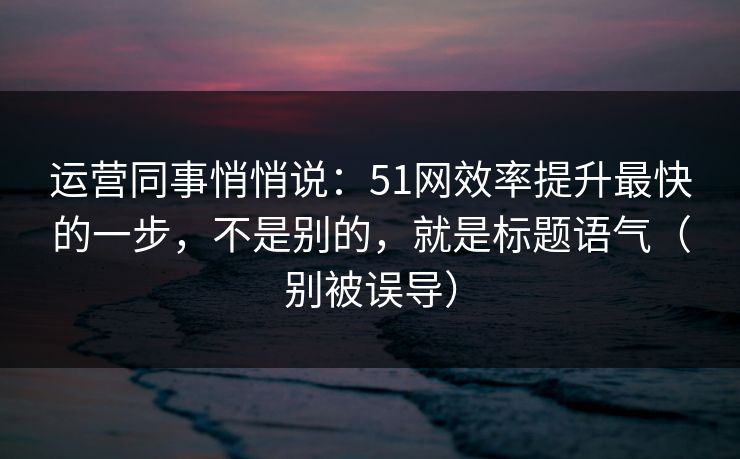 运营同事悄悄说:51网效率提升最快的一步,不是别的,就是标题语气(别被误导) 运营同事悄悄说:51网效率提升最快的一步,不是别的,就是标题语气(别被误导)